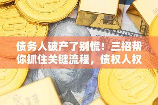 武汉债务人破产了别慌！三招帮你抓住关键流程，债权人权益不再缩水