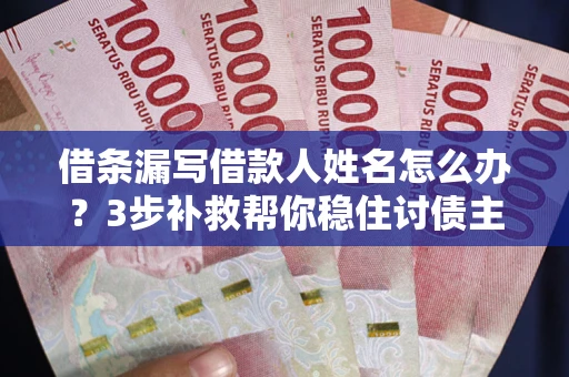 武汉借条漏写借款人姓名怎么办？3步补救帮你稳住讨债主动权