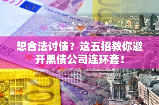 武汉想合法讨债？这五招教你避开黑债公司连环套！