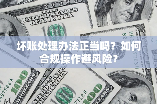 武汉坏账处理办法正当吗？如何合规操作避风险？