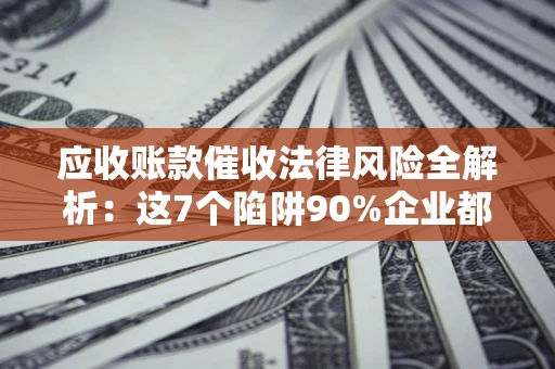 武汉应收账款催收法律风险全解析：这7个陷阱90%企业都踩过（含合规应对指南）