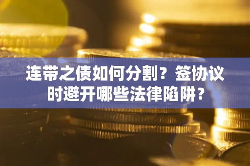 武汉连带之债如何分割？签协议时避开哪些法律陷阱？