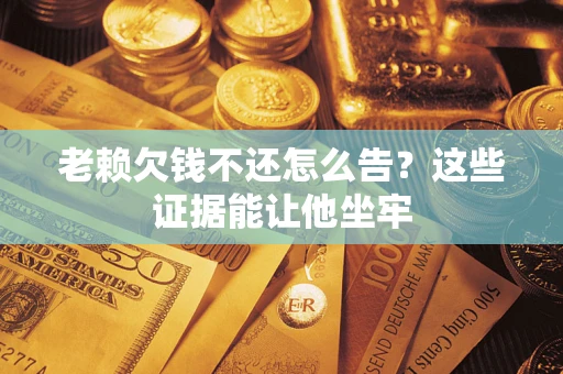 武汉老赖欠钱不还怎么告？这些证据能让他坐牢