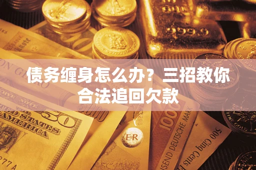 武汉债务缠身怎么办？三招教你合法追回欠款