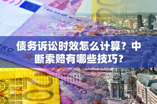 武汉债务诉讼时效怎么计算？中断索赔有哪些技巧？