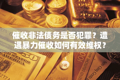武汉催收非法债务是否犯罪?遭遇暴力催收如何有效维权? 武汉催收非法债务是否犯罪?遭遇暴力催收如何有效维权?
