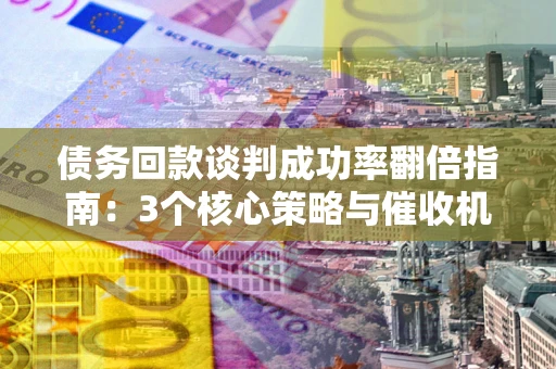 武汉债务回款谈判成功率翻倍指南：3个核心策略与催收机构避坑法则
