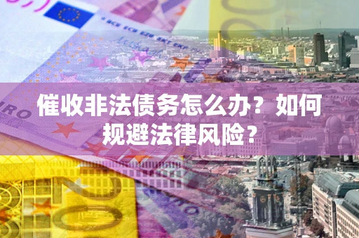 武汉催收非法债务怎么办？如何规避法律风险？