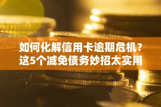 武汉如何化解信用卡逾期危机？这5个减免债务妙招太实用