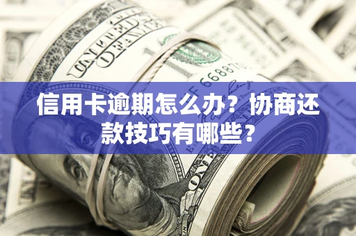 武汉信用卡逾期怎么办？协商还款技巧有哪些？