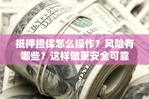 武汉抵押担保怎么操作？风险有哪些？这样做更安全可靠