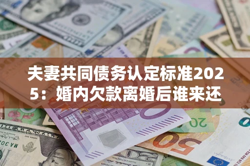 武汉夫妻共同债务认定标准2025:婚内欠款离婚后谁来还? 武汉夫妻共同债务认定标准2025:婚内欠款离婚后谁来还?