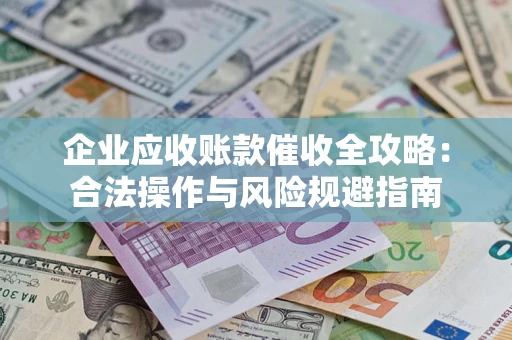 武汉企业应收账款催收全攻略：合法操作与风险规避指南