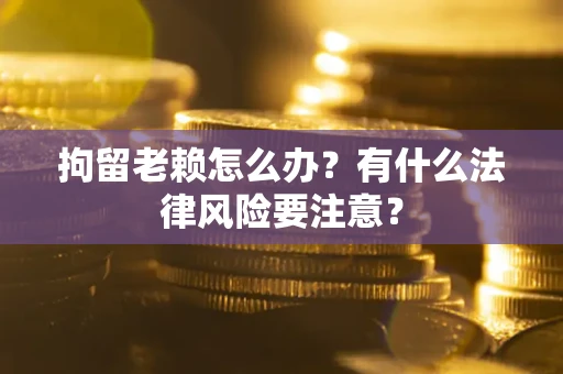 武汉拘留老赖怎么办？有什么法律风险要注意？
