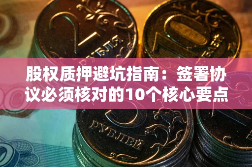 武汉股权质押避坑指南:签署协议必须核对的10个核心要点 武汉股权质押避坑指南:签署协议必须核对的10个核心要点