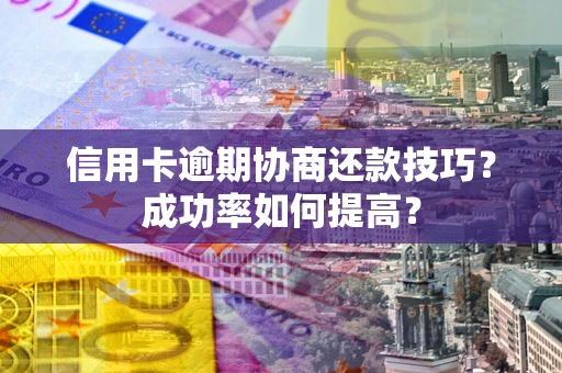 武汉信用卡逾期协商还款技巧？成功率如何提高？