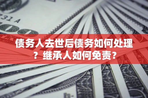 武汉债务人去世后债务如何处理？继承人如何免责？