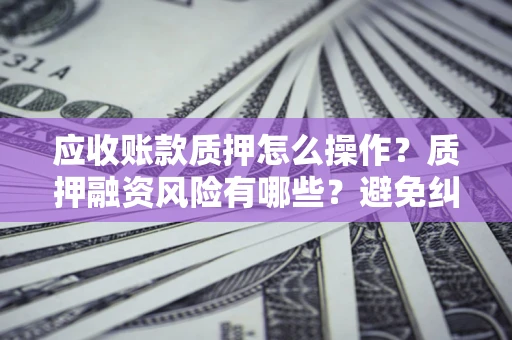 武汉应收账款质押怎么操作？质押融资风险有哪些？避免纠纷高效融资技巧