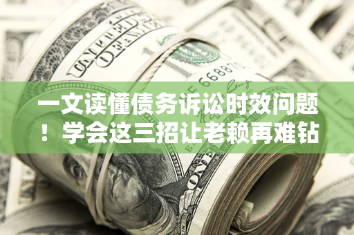 武汉一文读懂债务诉讼时效问题！学会这三招让老赖再难钻空子