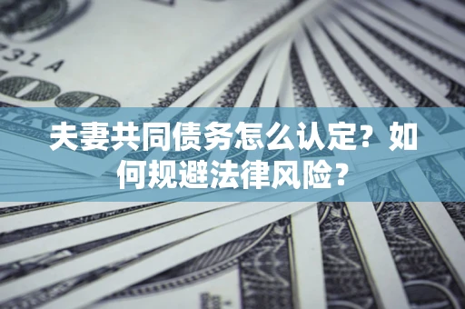 武汉夫妻共同债务怎么认定？如何规避法律风险？
