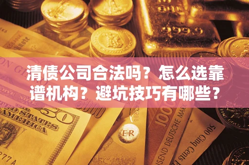 武汉清债公司合法吗？怎么选靠谱机构？避坑技巧有哪些？