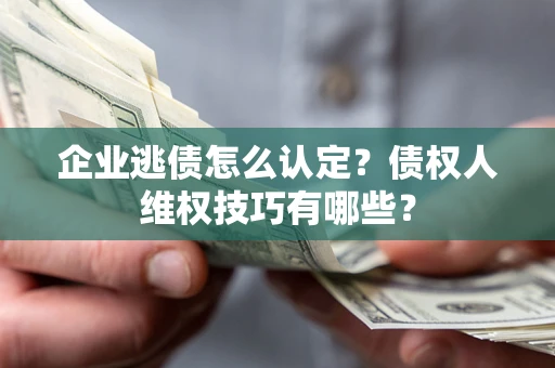 武汉企业逃债怎么认定？债权人维权技巧有哪些？