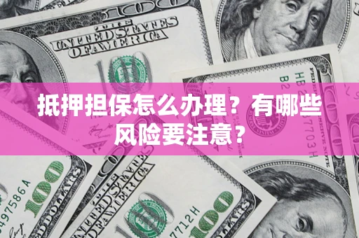 武汉抵押担保怎么办理？有哪些风险要注意？