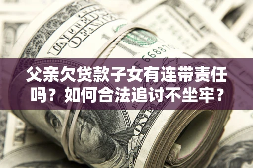 武汉父亲欠贷款子女有连带责任吗？如何合法追讨不坐牢？