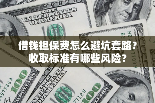 武汉借钱担保费怎么避坑套路?收取标准有哪些风险? 武汉借钱担保费怎么避坑套路?收取标准有哪些风险?
