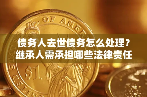 武汉债务人去世债务怎么处理？继承人需承担哪些法律责任？