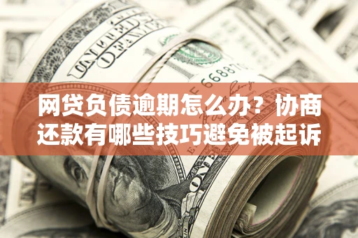 武汉网贷负债逾期怎么办？协商还款有哪些技巧避免被起诉？