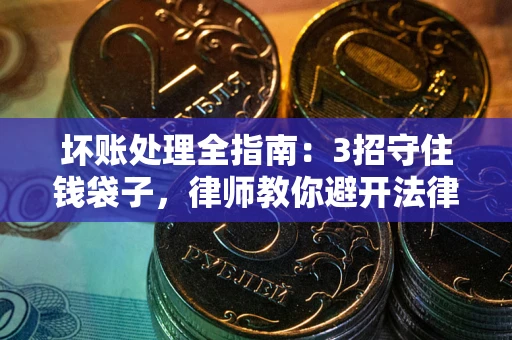 武汉坏账处理全指南：3招守住钱袋子，律师教你避开法律雷区