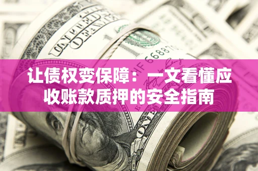 武汉让债权变保障：一文看懂应收账款质押的安全指南