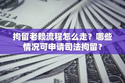 武汉拘留老赖流程怎么走?哪些情况可申请司法拘留? 武汉拘留老赖流程怎么走?哪些情况可申请司法拘留?