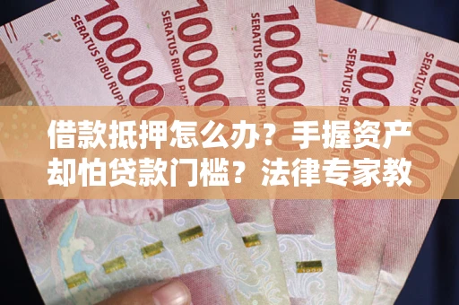 武汉借款抵押怎么办？手握资产却怕贷款门槛？法律专家教你办抵押不踩坑