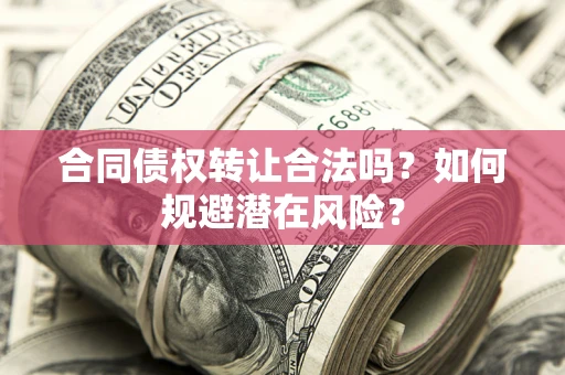 武汉合同债权转让合法吗?如何规避潜在风险? 武汉合同债权转让合法吗?如何规避潜在风险?