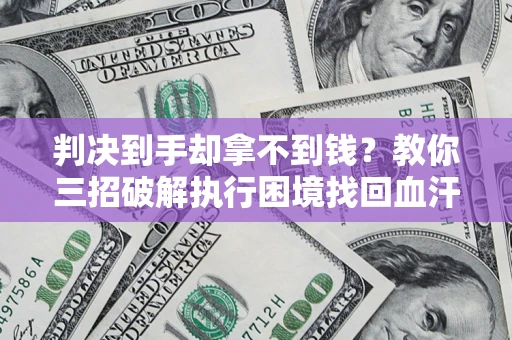 武汉判决到手却拿不到钱？教你三招破解执行困境找回血汗钱
