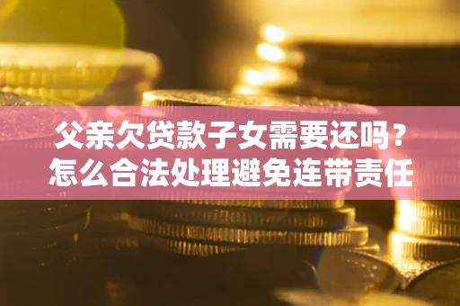武汉父亲欠贷款子女需要还吗？怎么合法处理避免连带责任？