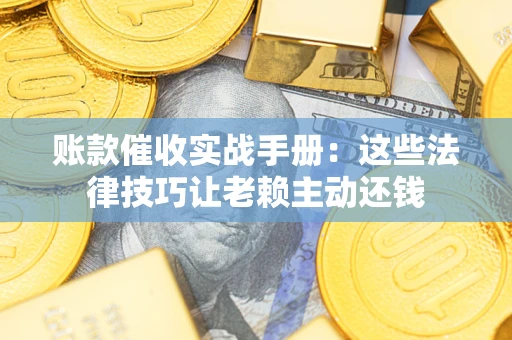 武汉账款催收实战手册：这些法律技巧让老赖主动还钱