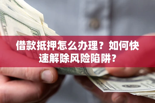 武汉借款抵押怎么办理？如何快速解除风险陷阱？