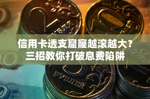 武汉信用卡透支窟窿越滚越大？三招教你打破息费陷阱