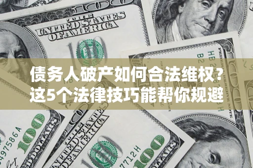 武汉债务人破产如何合法维权？这5个法律技巧能帮你规避风险