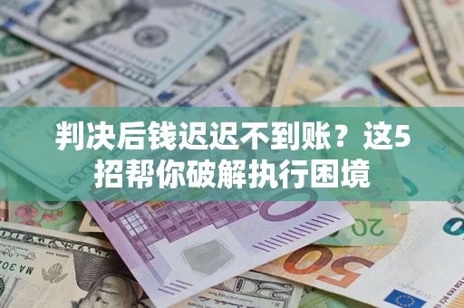 武汉判决后钱迟迟不到账？这5招帮你破解执行困境