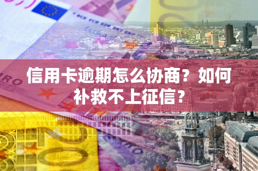 武汉信用卡逾期怎么协商？如何补救不上征信？