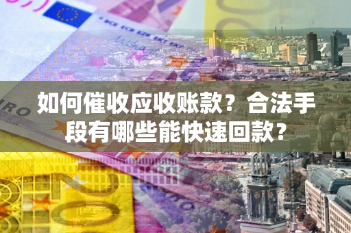武汉如何催收应收账款？合法手段有哪些能快速回款？
