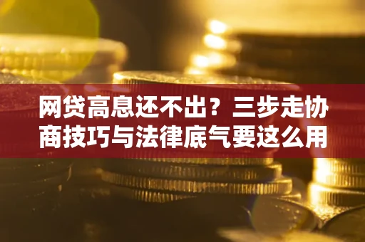武汉网贷高息还不出？三步走协商技巧与法律底气要这么用