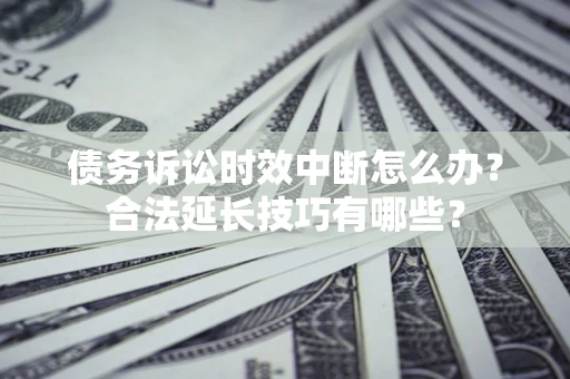 武汉债务诉讼时效中断怎么办？合法延长技巧有哪些？