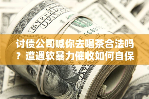 武汉讨债公司喊你去喝茶合法吗？遭遇软暴力催收如何自保？
