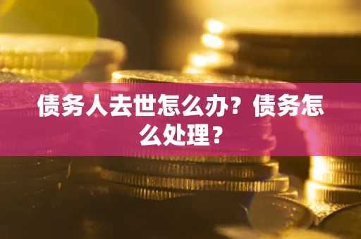 武汉债务人去世怎么办？债务怎么处理？