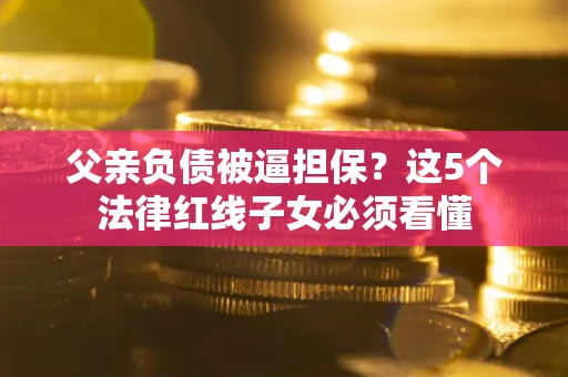 武汉父亲负债被逼担保？这5个法律红线子女必须看懂